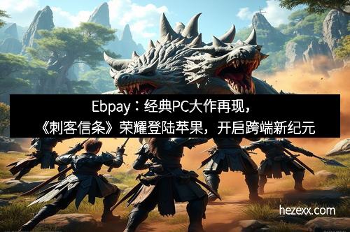 Ebpay：经典PC大作再现，《刺客信条》荣耀登陆苹果，开启跨端新纪元