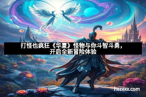 打怪也疯狂《华夏》怪物与你斗智斗勇，开启全新冒险体验