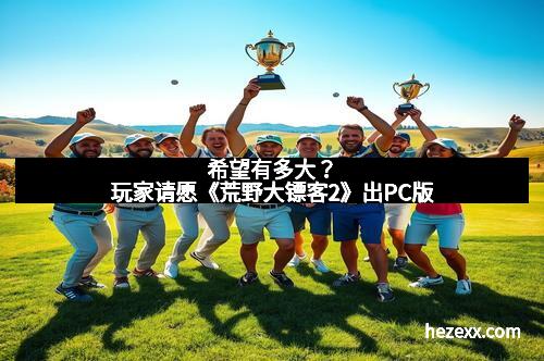 希望有多大？玩家请愿《荒野大镖客2》出PC版