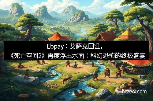 Ebpay：艾萨克回归，《死亡空间2》再度浮出水面：科幻恐怖的终极盛宴