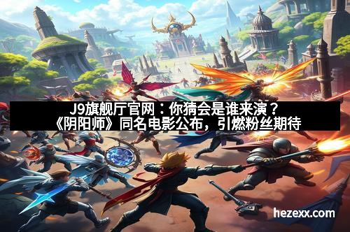 J9旗舰厅官网：你猜会是谁来演？《阴阳师》同名电影公布，引燃粉丝期待
