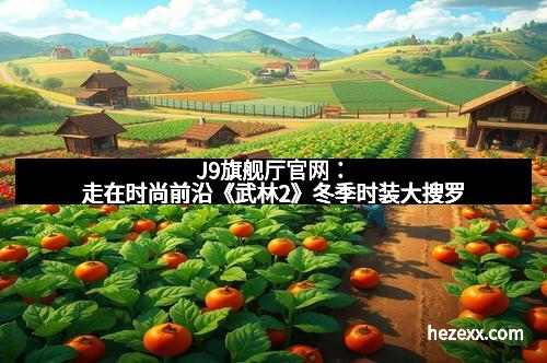 J9旗舰厅官网：走在时尚前沿《武林2》冬季时装大搜罗